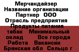 Мерчандайзер › Название организации ­ Партнер, ООО › Отрасль предприятия ­ Продукты питания, табак › Минимальный оклад ­ 1 - Все города Работа » Вакансии   . Брянская обл.,Сельцо г.